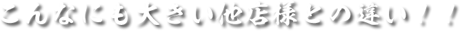 こんなにも大きい他店様との違い!!